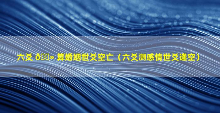 六爻 🌻 算婚姻世爻空亡（六爻测感情世爻逢空）